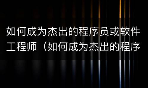 如何成为杰出的程序员或软件工程师（如何成为杰出的程序员或软件工程师呢）