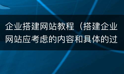 企业搭建网站教程（搭建企业网站应考虑的内容和具体的过程是什么?）