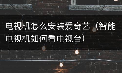 电视机怎么安装爱奇艺（智能电视机如何看电视台）