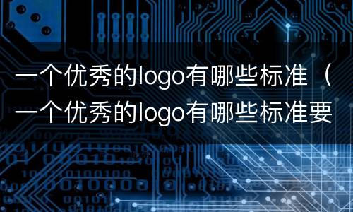 一个优秀的logo有哪些标准（一个优秀的logo有哪些标准要求）