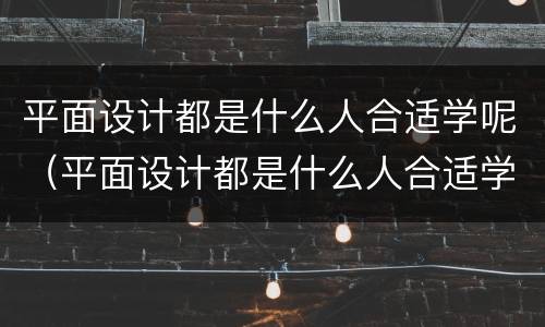 平面设计都是什么人合适学呢（平面设计都是什么人合适学呢女生）