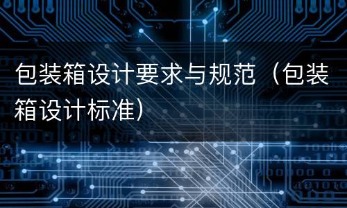 包装箱设计要求与规范（包装箱设计标准）