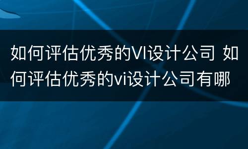 如何评估优秀的VI设计公司 如何评估优秀的vi设计公司有哪些