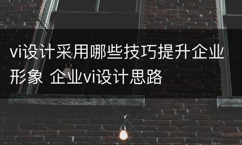 vi设计采用哪些技巧提升企业形象 企业vi设计思路