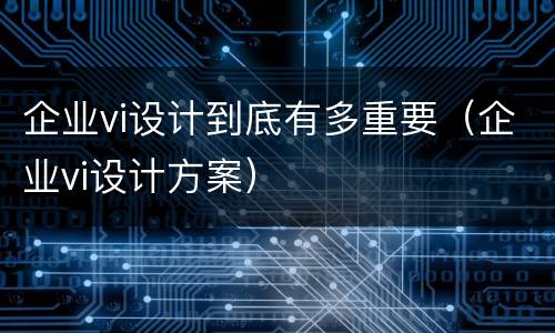 企业vi设计到底有多重要（企业vi设计方案）