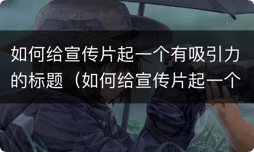 如何给宣传片起一个有吸引力的标题（如何给宣传片起一个有吸引力的标题名字）