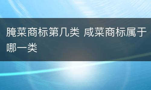 腌菜商标第几类 咸菜商标属于哪一类