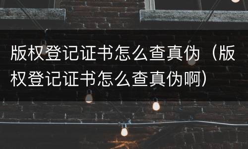 版权登记证书怎么查真伪（版权登记证书怎么查真伪啊）