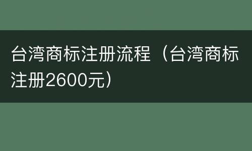台湾商标注册流程（台湾商标注册2600元）
