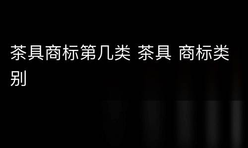 茶具商标第几类 茶具 商标类别