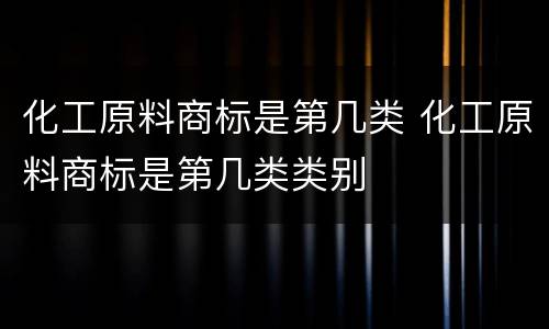 化工原料商标是第几类 化工原料商标是第几类类别