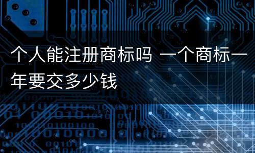 个人能注册商标吗 一个商标一年要交多少钱