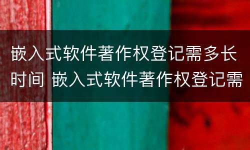 嵌入式软件著作权登记需多长时间 嵌入式软件著作权登记需多长时间完成