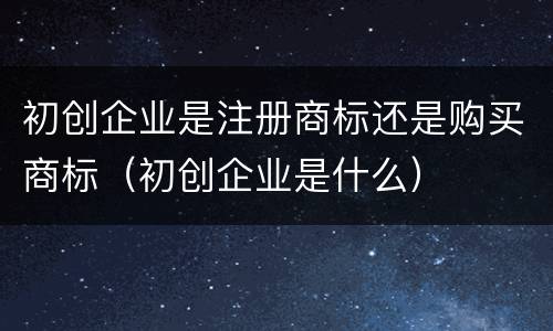 初创企业是注册商标还是购买商标（初创企业是什么）