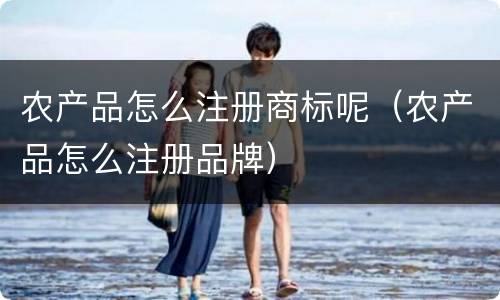农产品怎么注册商标呢（农产品怎么注册品牌）