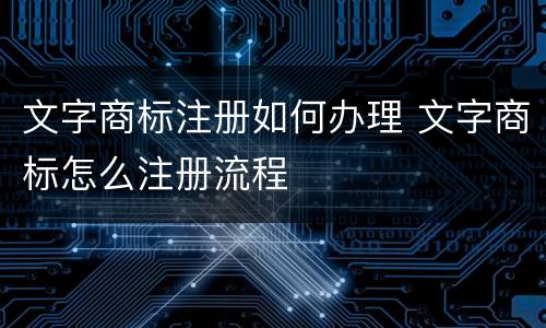 文字商标注册如何办理 文字商标怎么注册流程