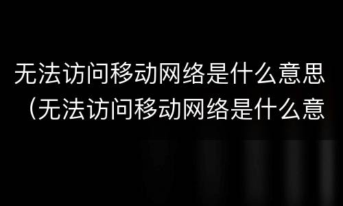 无法访问移动网络是什么意思（无法访问移动网络是什么意思电话打不出去）