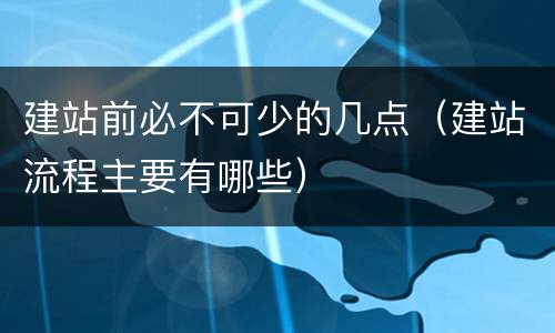 建站前必不可少的几点（建站流程主要有哪些）
