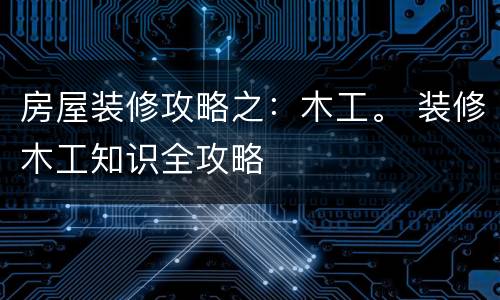 房屋装修攻略之：木工。 装修木工知识全攻略