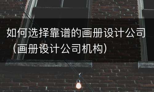 如何选择靠谱的画册设计公司（画册设计公司机构）