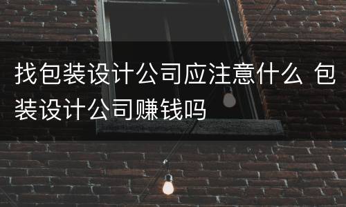 找包装设计公司应注意什么 包装设计公司赚钱吗