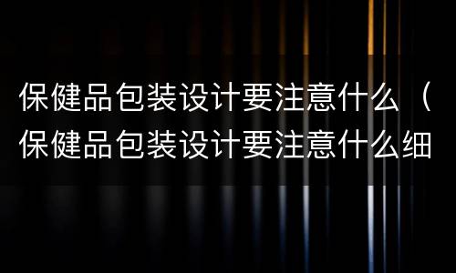 保健品包装设计要注意什么（保健品包装设计要注意什么细节）
