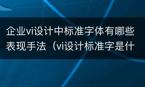 企业vi设计中标准字体有哪些表现手法（vi设计标准字是什么意思）
