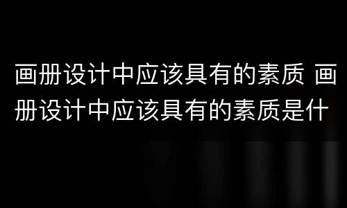 画册设计中应该具有的素质 画册设计中应该具有的素质是什么