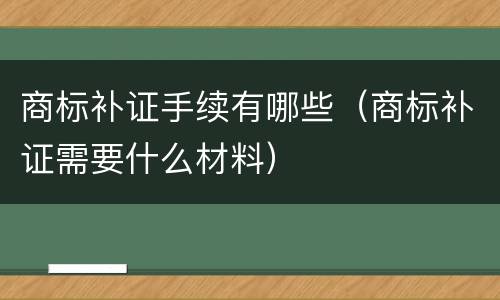 商标补证手续有哪些（商标补证需要什么材料）