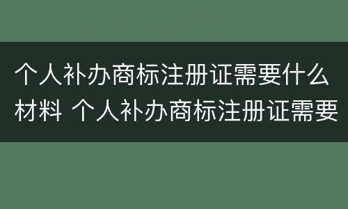 个人补办商标注册证需要什么材料 个人补办商标注册证需要什么材料呢