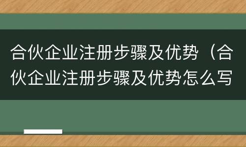合伙企业注册步骤及优势（合伙企业注册步骤及优势怎么写）