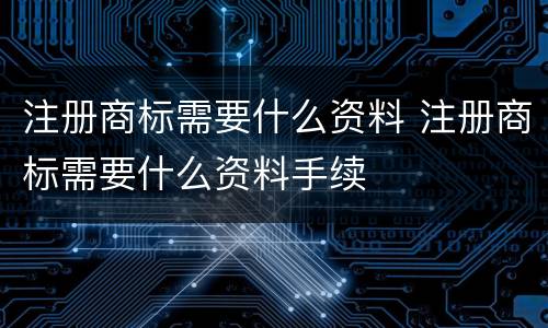 注册商标需要什么资料 注册商标需要什么资料手续