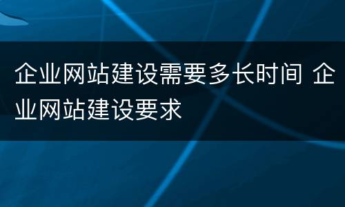 企业网站建设需要多长时间 企业网站建设要求