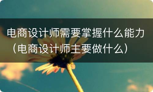 电商设计师需要掌握什么能力（电商设计师主要做什么）