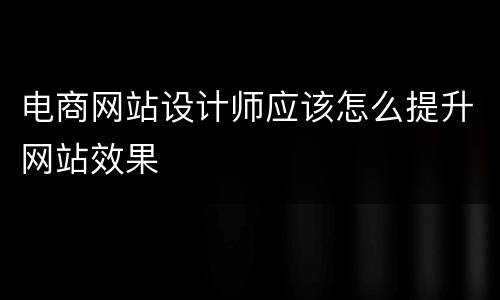 电商网站设计师应该怎么提升网站效果