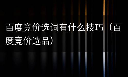 百度竞价选词有什么技巧（百度竞价选品）