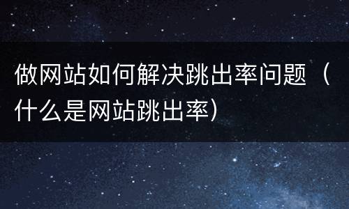 做网站如何解决跳出率问题（什么是网站跳出率）