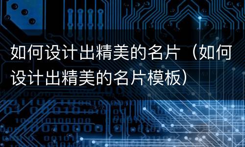 如何设计出精美的名片（如何设计出精美的名片模板）