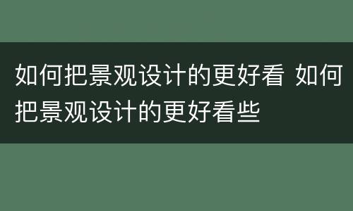如何把景观设计的更好看 如何把景观设计的更好看些