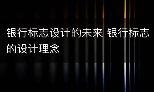银行标志设计的未来 银行标志的设计理念