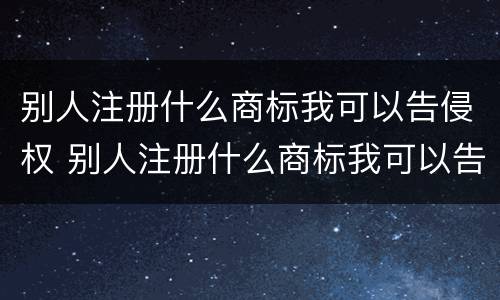 别人注册什么商标我可以告侵权 别人注册什么商标我可以告侵权人