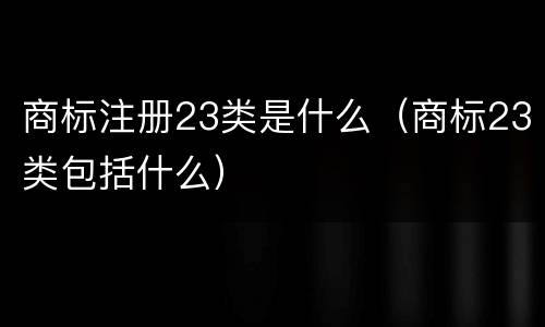 商标注册23类是什么（商标23类包括什么）