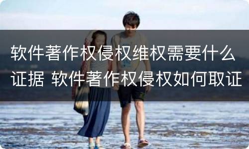 软件著作权侵权维权需要什么证据 软件著作权侵权如何取证