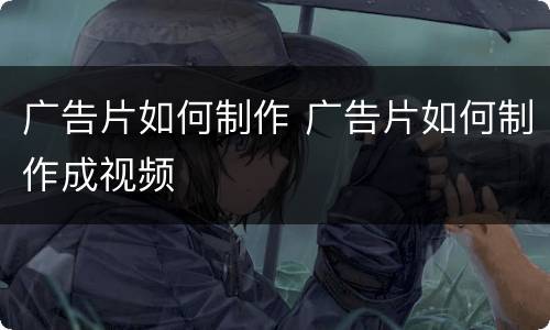广告片如何制作 广告片如何制作成视频