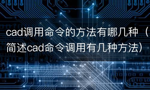 cad调用命令的方法有哪几种（简述cad命令调用有几种方法）