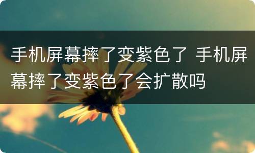 手机屏幕摔了变紫色了 手机屏幕摔了变紫色了会扩散吗
