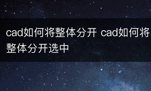 cad如何将整体分开 cad如何将整体分开选中