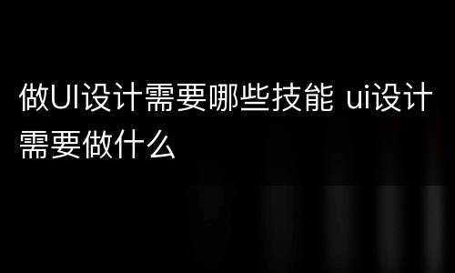 做UI设计需要哪些技能 ui设计需要做什么