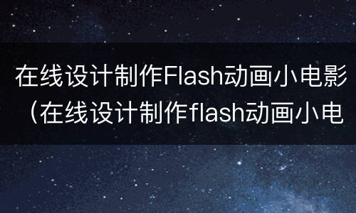 在线设计制作Flash动画小电影（在线设计制作flash动画小电影软件）