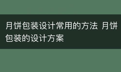 月饼包装设计常用的方法 月饼包装的设计方案